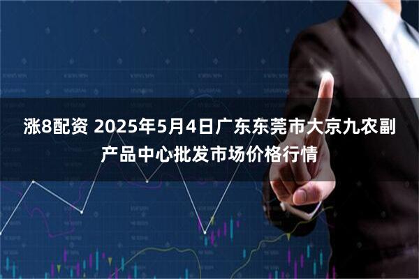 漲8配資 2025年5月4日廣東東莞市大京九農副產品中心批發市場價格行情